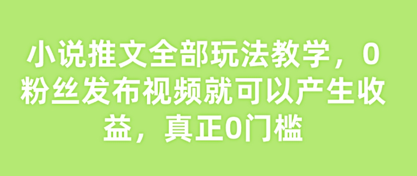 小说推文全部玩法教学，0粉丝发布视频就可以产生收益，真正0门槛-葛仙仙资源库