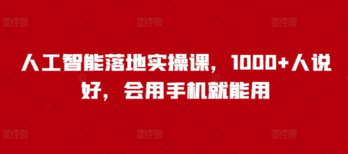 人工智能落地实操课，1000+人说好，会用手机就能用-葛仙仙资源库