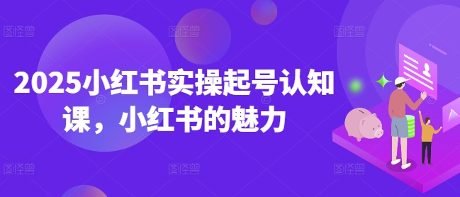 2025小红书实操起号认知课，小红书的魅力-葛仙仙资源库