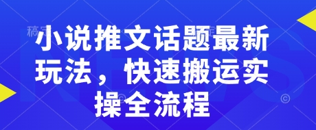 小说推文话题最新玩法，快速搬运实操全流程-葛仙仙资源库
