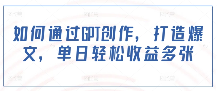 如何通过GPT创作，打造爆文，单日轻松收益多张-葛仙仙资源库