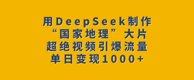 用DeepSeek制作“国家地理”大片，超绝视频引爆流量，单日变现多张-葛仙仙资源库