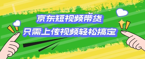 京东短视频带货，只需上传视频就搞定，小白轻松上手【揭秘】-葛仙仙资源库