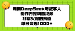 利用DeepSeek与数字人制作养宠科普视频,非常火爆的赛道,单日变现多张-葛仙仙资源库