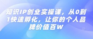 知识IP创业实操课,从0到1快速孵化,让你的个人品牌价值百W-葛仙仙资源库