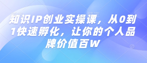 知识IP创业实操课，从0到1快速孵化，让你的个人品牌价值百W-葛仙仙资源库