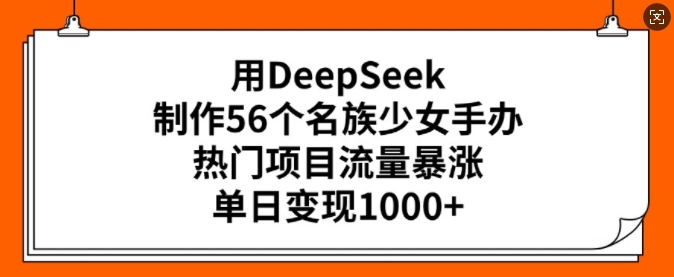用DeepSeek制作56个名族少女手办，热门项目流量暴涨，单日变现多张-葛仙仙资源库