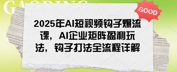 2025年AI短视频钩子爆流课，AI企业矩阵盈利玩法，钩子打法全流程详解-葛仙仙资源库