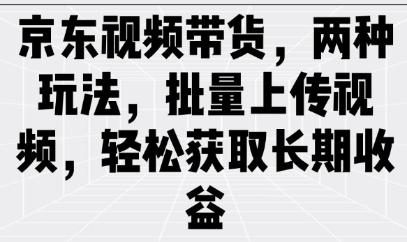 京东视频带货，两种玩法，批量上传视频，轻松获取长期收益-葛仙仙资源库