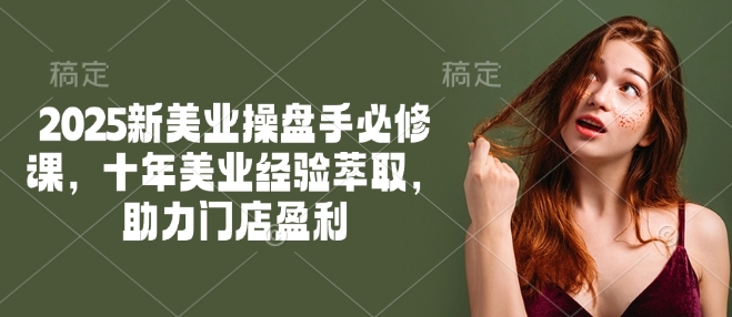 2025新美业操盘手必修课，十年美业经验萃取，助力门店盈利-葛仙仙资源库