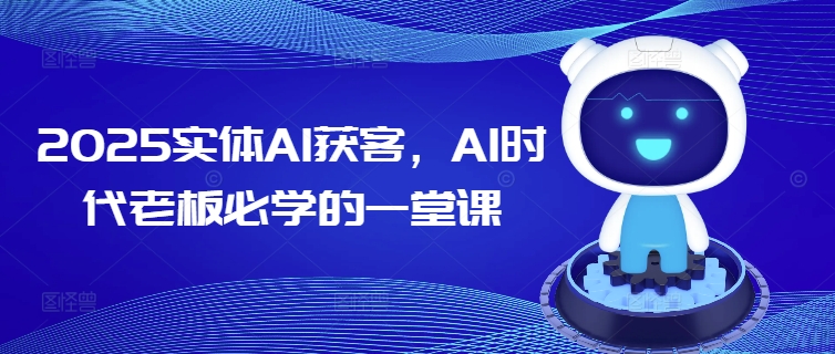 2025实体AI获客，AI时代老板必学的一堂课-葛仙仙资源库