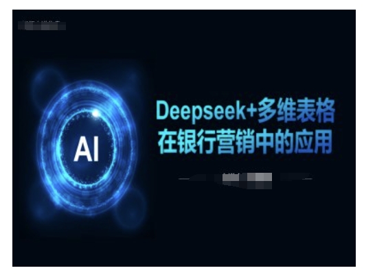 Deepseek+多维表格在银行营销场景中的应用-葛仙仙资源库