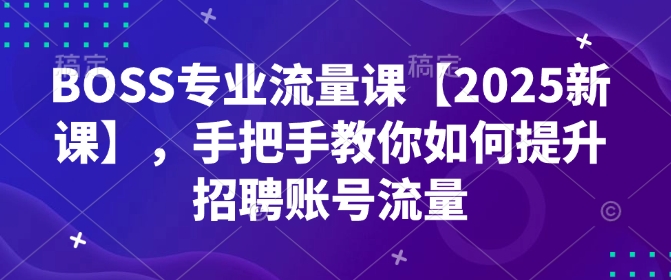 BOSS专业流量课【2025新课】，手把手教你如何提升招聘账号流量-葛仙仙资源库