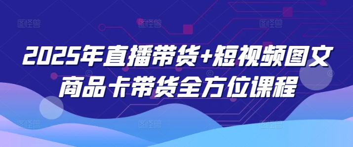 2025年直播带货+短视频图文商品卡带货全方位课程-葛仙仙资源库