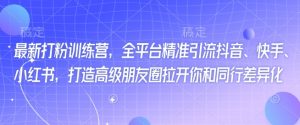 最新打粉训练营,全平台精准引流抖音、快手、小红书,打造高级朋友圈拉开你和同行差异化-葛仙仙资源库