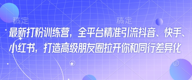 最新打粉训练营，全平台精准引流抖音、快手、小红书，打造高级朋友圈拉开你和同行差异化-葛仙仙资源库