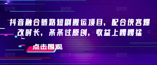 抖音融合链路短剧搬运项目，配合侠客爆改时长，条条过原创，收益嘎嘎猛-葛仙仙资源库