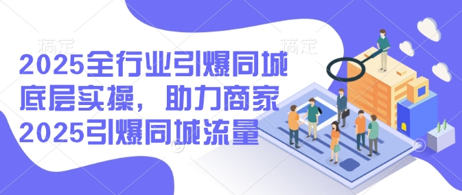 2025全行业引爆同城底层实操，助力商家2025引爆同城流量-葛仙仙资源库