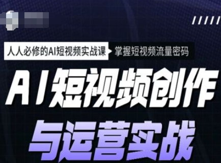 AI短视频创作与运营实战课程，人人必修的AI短视频实战课，掌握短视频流量密码-葛仙仙资源库