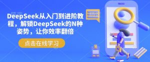 DeepSeek从入门到进阶教程,解锁DeepSeek的N种姿势,让你效率翻倍-葛仙仙资源库