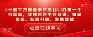 一品千万操盘手研习社,打爆一个引流品,实现百万千万业绩,爆品裂变,私域升单,发售实战-葛仙仙资源库