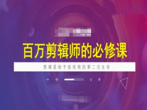 百万剪辑师必修课，剪辑是给予短视频的第二次生命-葛仙仙资源库