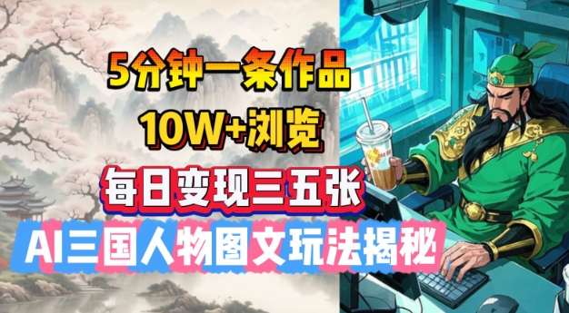 5分钟一条作品，10W+浏览，每日变现三五张，AI三国人物图文玩法揭秘-葛仙仙资源库