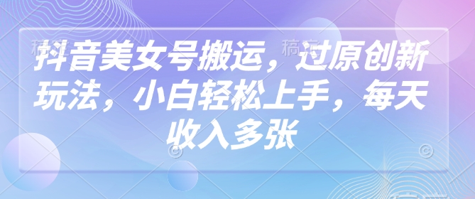 抖音美女号搬运，过原创新玩法，小白轻松上手，每天收入多张-葛仙仙资源库