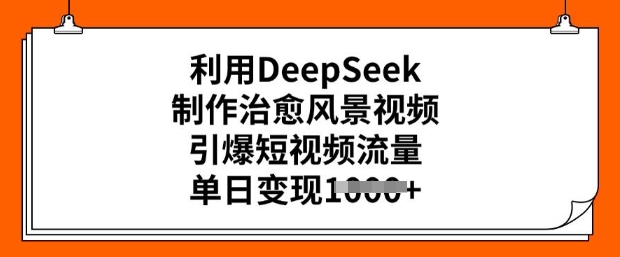 利用DeepSeek制作治愈风景视频，引爆短视频流量，单日变现多张-葛仙仙资源库