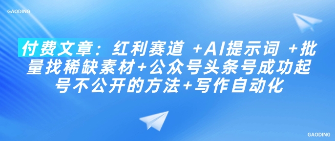 付费文章：红利赛道 +AI提示词 +批量找稀缺素材+公众号头条号成功起号不公开的方法+写作自动化-葛仙仙资源库