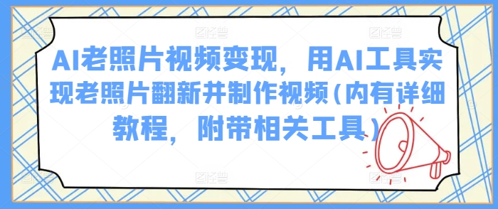 AI老照片视频变现，用AI工具实现老照片翻新并制作视频(内有详细教程，附带相关工具)-葛仙仙资源库