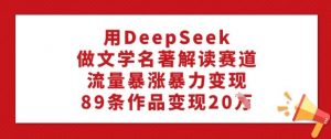 用DeepSeek做文学名著解读赛道,流量暴涨暴力变现,89条作品变现20W-葛仙仙资源库