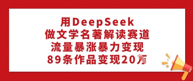 用DeepSeek做文学名著解读赛道，流量暴涨暴力变现，89条作品变现20W-葛仙仙资源库
