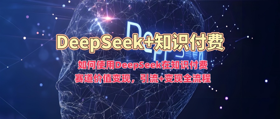 如何使用DeepSeek在知识付费赛道价值变现，引流+变现全流程-葛仙仙资源库