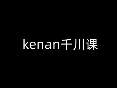 kenan千川课-kenan抖音电商巨量千川教程-葛仙仙资源库