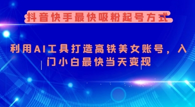 抖音快手最快吸粉起号方式，利用AI工具打造美女账号，入门小白最快当天变现-葛仙仙资源库