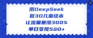 用DeepSeek做3D儿童绘本,让流量暴涨300%,单日变现多张-葛仙仙资源库
