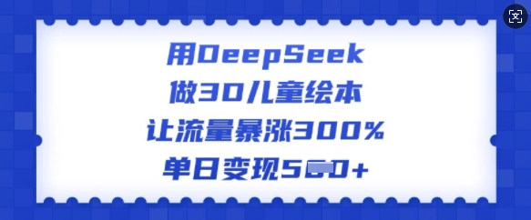 用DeepSeek做3D儿童绘本，让流量暴涨300%，单日变现多张-葛仙仙资源库