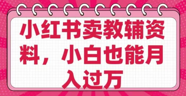 小红书卖教辅资料，0 成本，纯利润，售后成本极低，小白也能月入过W-葛仙仙资源库