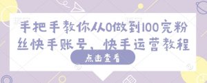 手把手教你从0做到100完粉丝快手账号,快手运营教程-葛仙仙资源库