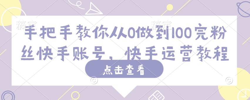 手把手教你从0做到100完粉丝快手账号，快手运营教程-葛仙仙资源库