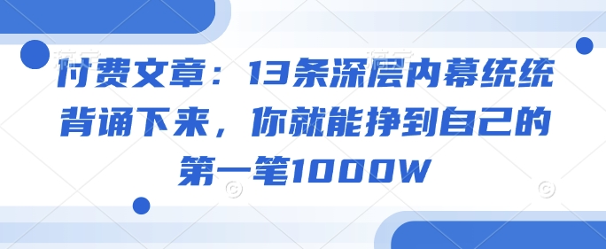 付费文章：13条深层内幕统统背诵下来，你就能挣到自己的第一笔1000W-葛仙仙资源库