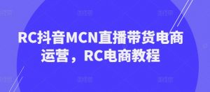RC抖音MCN直播带货电商运营,RC电商教程-葛仙仙资源库