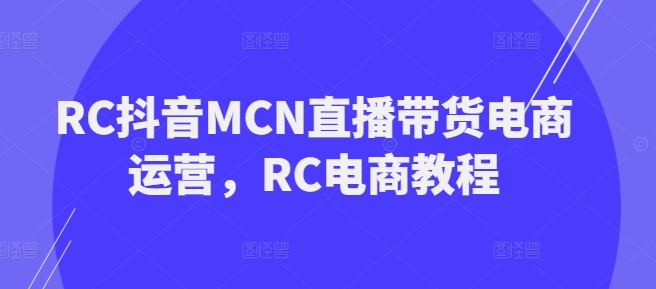 RC抖音MCN直播带货电商运营，RC电商教程-葛仙仙资源库