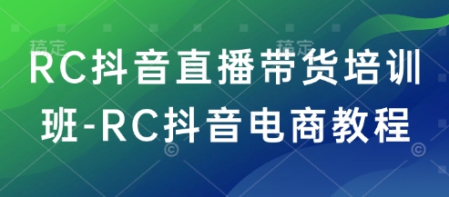 RC抖音直播带货培训班-RC抖音电商教程-葛仙仙资源库