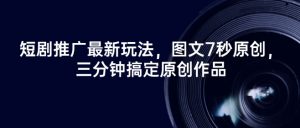 短剧推广最新玩法,图文7秒原创,三分钟搞定原创作品-葛仙仙资源库