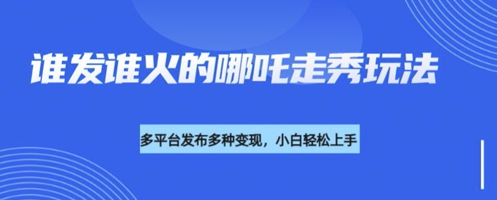 利用deepseek制作谁发谁火的哪吒2人物走秀视频，多平台发布多种变现-葛仙仙资源库