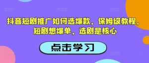抖音短剧推广如何选爆款,保姆级教程,短剧想爆单,选剧是核心-葛仙仙资源库