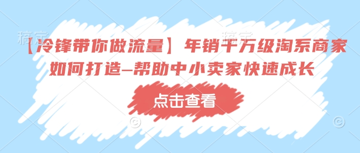 【冷锋带你做流量】年销千万级淘系商家如何打造–帮助中小卖家快速成长-葛仙仙资源库
