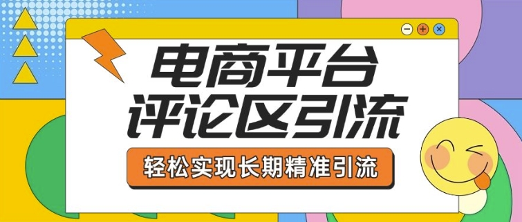 电商平台评论区引流，从基础操作到发布内容，引流技巧，轻松实现长期精准引流-葛仙仙资源库